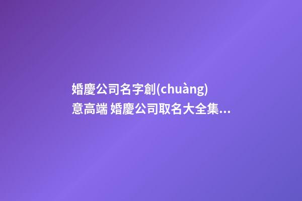 婚慶公司名字創(chuàng)意高端 婚慶公司取名大全集,起名之家-第1張-公司起名-玄機(jī)派